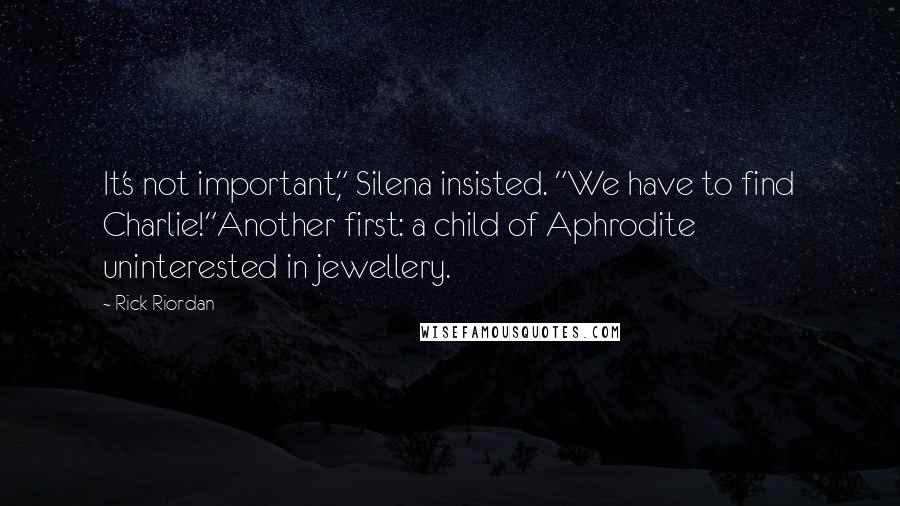 Rick Riordan Quotes: It's not important," Silena insisted. "We have to find Charlie!"Another first: a child of Aphrodite uninterested in jewellery.