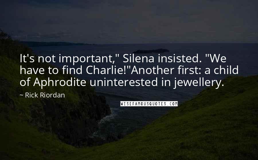 Rick Riordan Quotes: It's not important," Silena insisted. "We have to find Charlie!"Another first: a child of Aphrodite uninterested in jewellery.