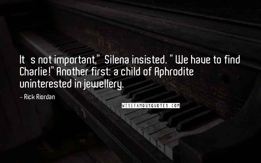 Rick Riordan Quotes: It's not important," Silena insisted. "We have to find Charlie!"Another first: a child of Aphrodite uninterested in jewellery.