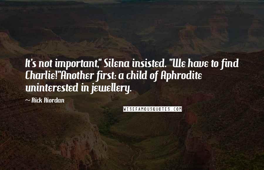 Rick Riordan Quotes: It's not important," Silena insisted. "We have to find Charlie!"Another first: a child of Aphrodite uninterested in jewellery.