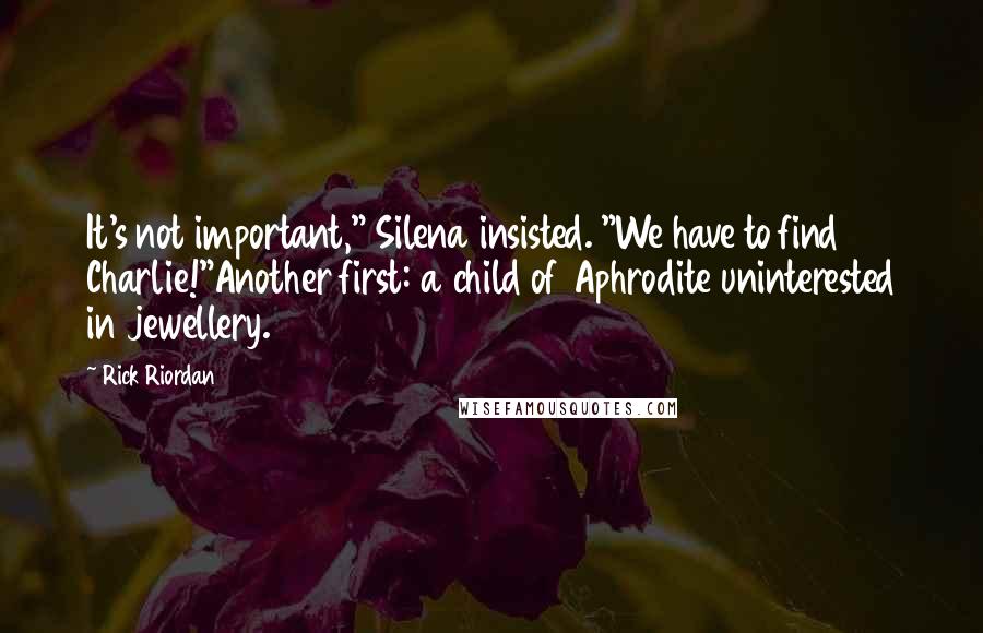 Rick Riordan Quotes: It's not important," Silena insisted. "We have to find Charlie!"Another first: a child of Aphrodite uninterested in jewellery.