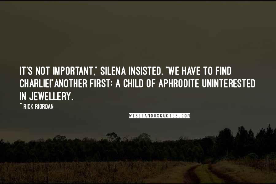 Rick Riordan Quotes: It's not important," Silena insisted. "We have to find Charlie!"Another first: a child of Aphrodite uninterested in jewellery.