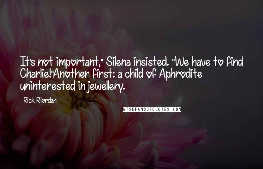 Rick Riordan Quotes: It's not important," Silena insisted. "We have to find Charlie!"Another first: a child of Aphrodite uninterested in jewellery.