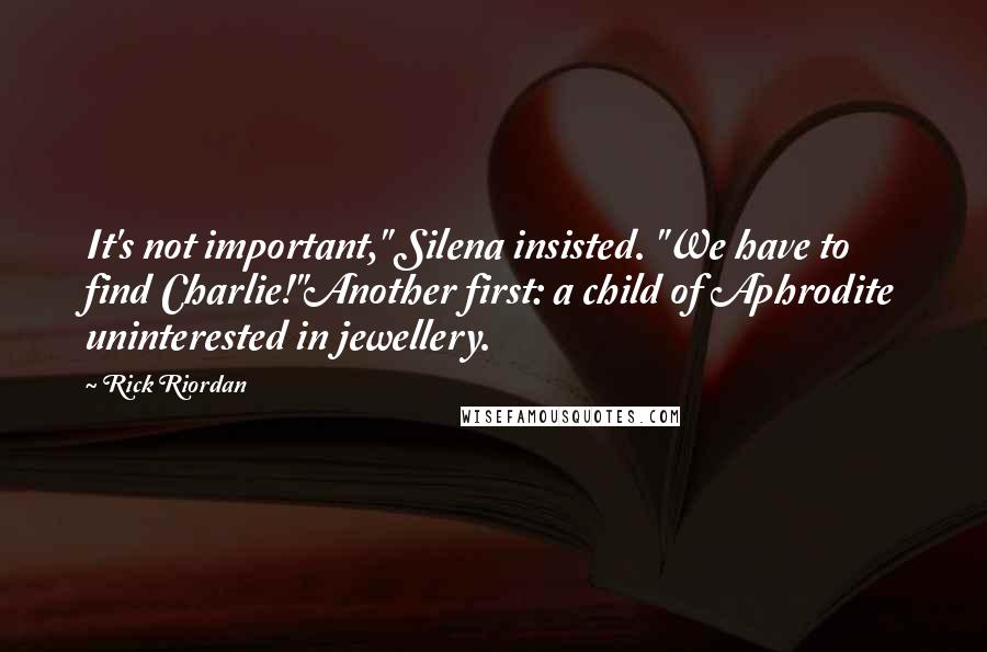 Rick Riordan Quotes: It's not important," Silena insisted. "We have to find Charlie!"Another first: a child of Aphrodite uninterested in jewellery.