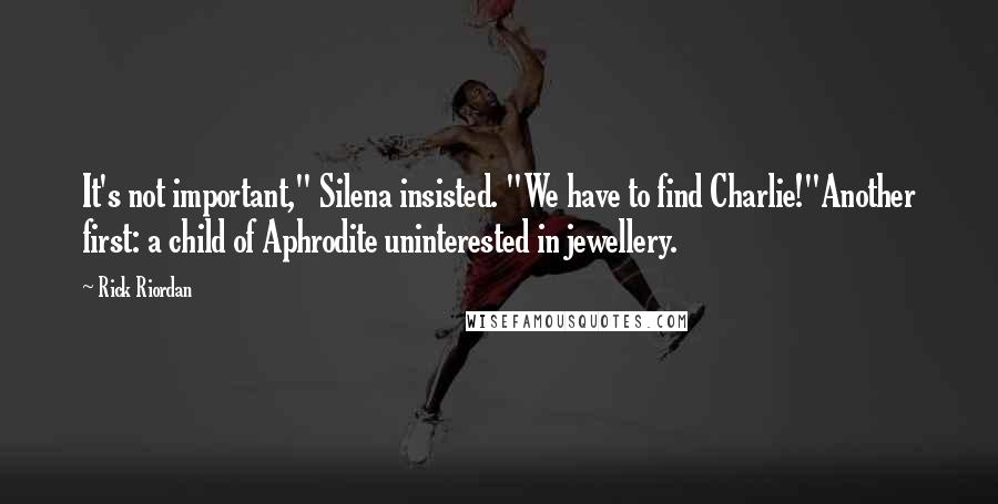 Rick Riordan Quotes: It's not important," Silena insisted. "We have to find Charlie!"Another first: a child of Aphrodite uninterested in jewellery.