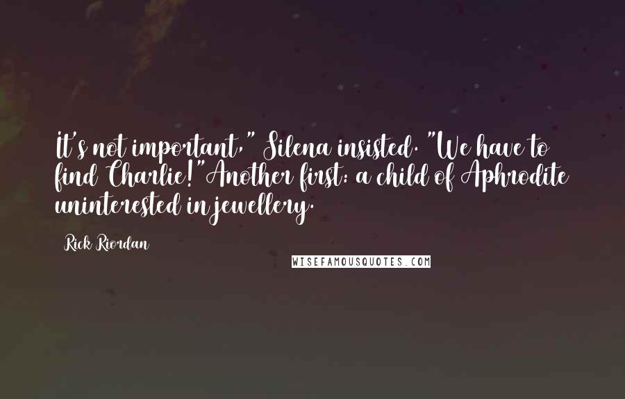 Rick Riordan Quotes: It's not important," Silena insisted. "We have to find Charlie!"Another first: a child of Aphrodite uninterested in jewellery.