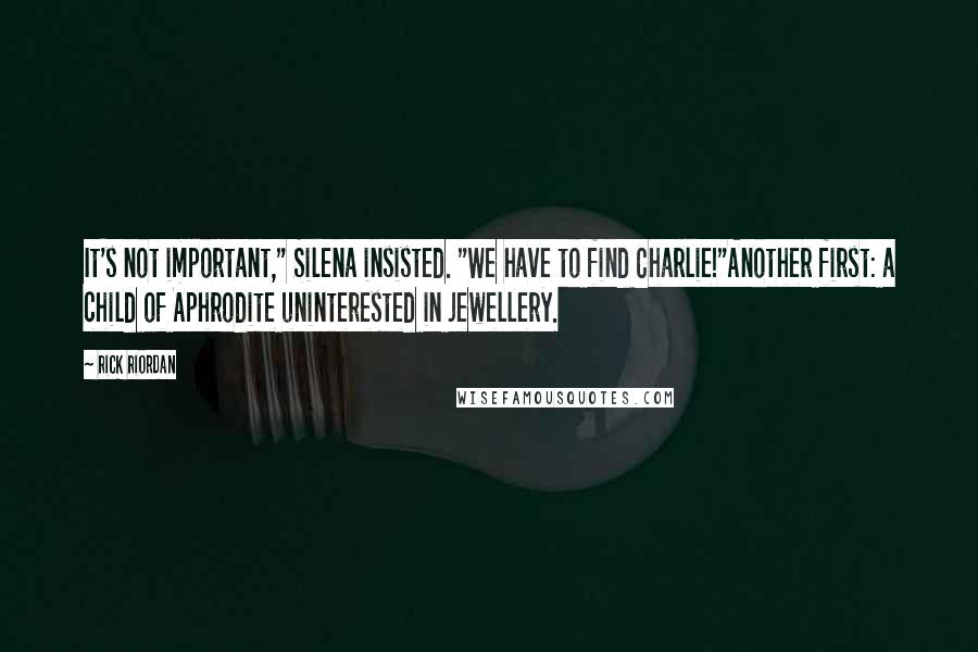 Rick Riordan Quotes: It's not important," Silena insisted. "We have to find Charlie!"Another first: a child of Aphrodite uninterested in jewellery.