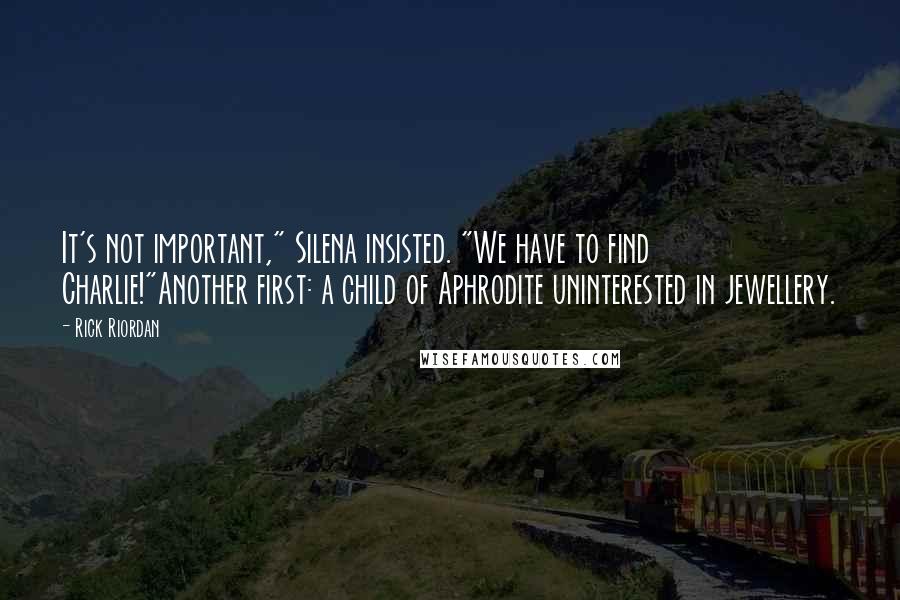Rick Riordan Quotes: It's not important," Silena insisted. "We have to find Charlie!"Another first: a child of Aphrodite uninterested in jewellery.