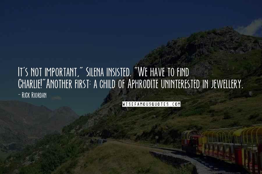 Rick Riordan Quotes: It's not important," Silena insisted. "We have to find Charlie!"Another first: a child of Aphrodite uninterested in jewellery.