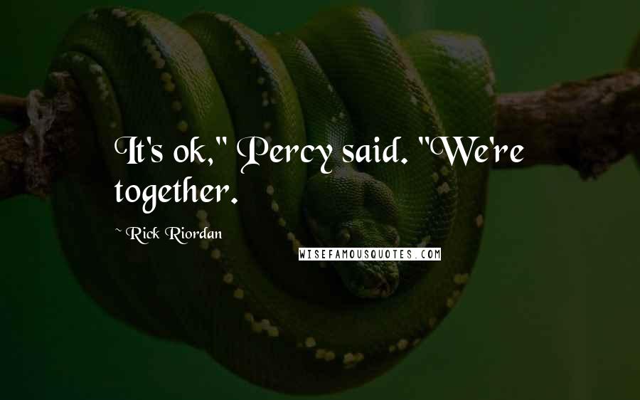 Rick Riordan Quotes: It's ok," Percy said. "We're together.