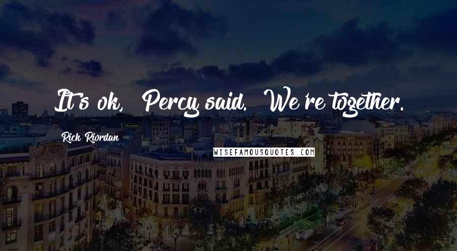 Rick Riordan Quotes: It's ok," Percy said. "We're together.