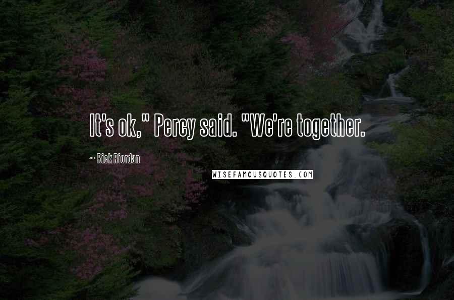 Rick Riordan Quotes: It's ok," Percy said. "We're together.