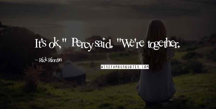 Rick Riordan Quotes: It's ok," Percy said. "We're together.