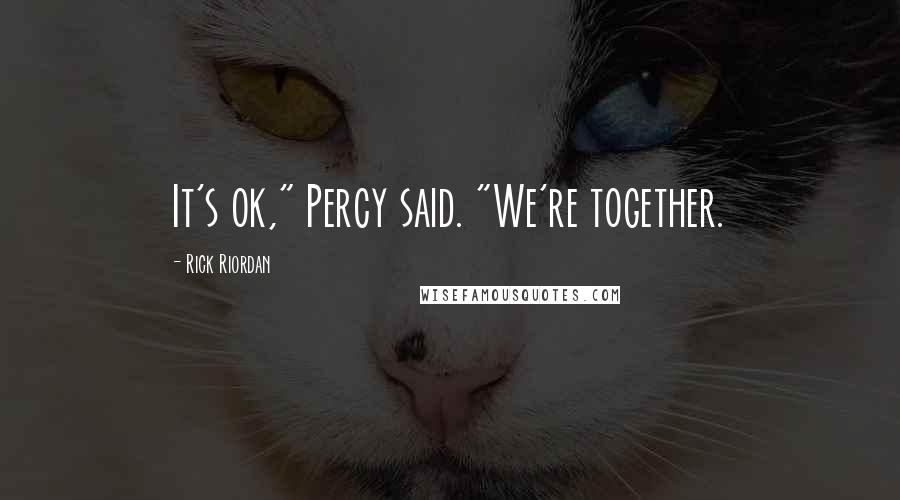 Rick Riordan Quotes: It's ok," Percy said. "We're together.