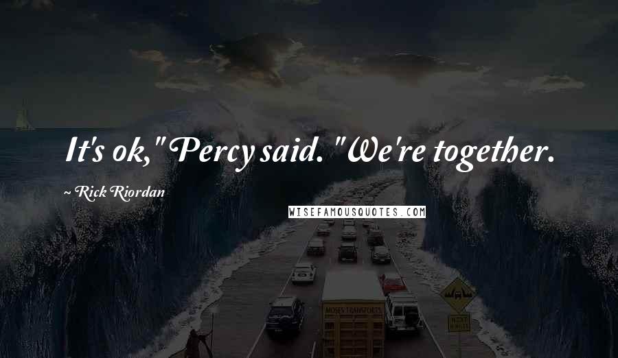 Rick Riordan Quotes: It's ok," Percy said. "We're together.
