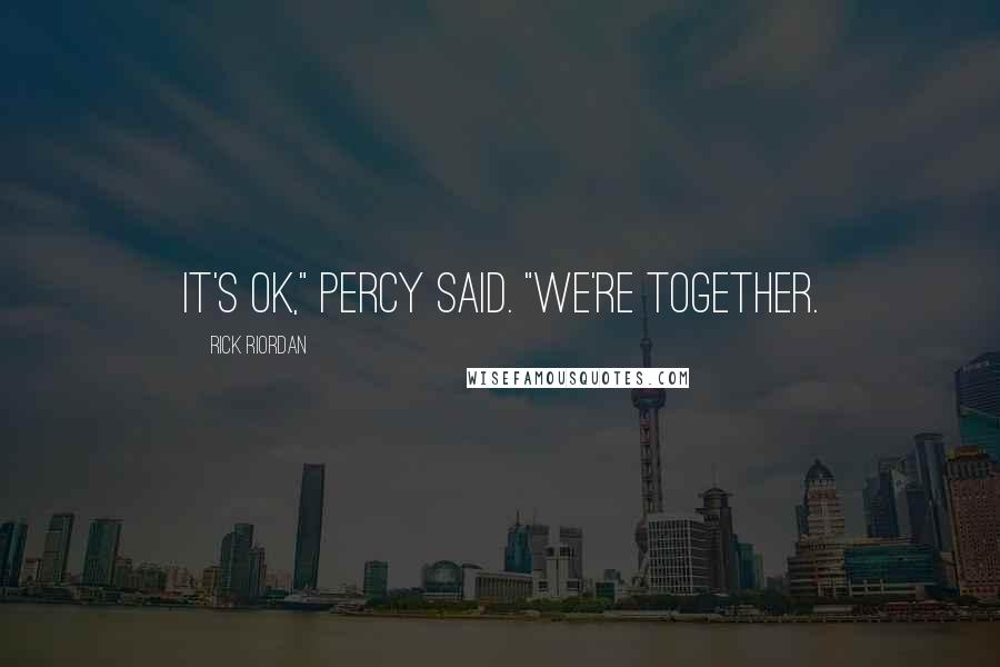 Rick Riordan Quotes: It's ok," Percy said. "We're together.