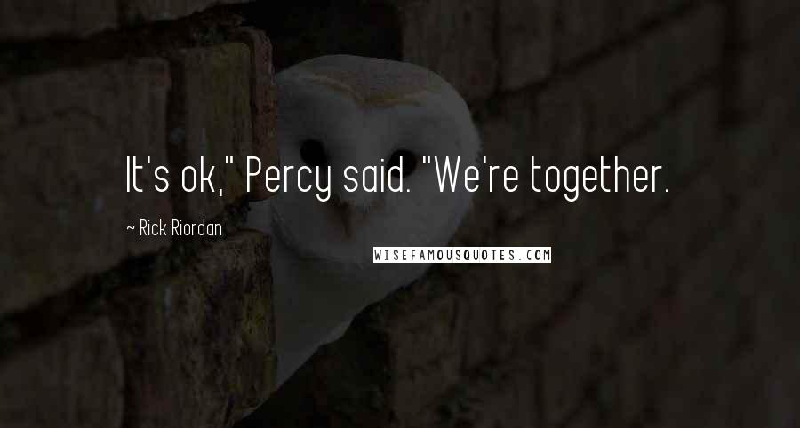 Rick Riordan Quotes: It's ok," Percy said. "We're together.