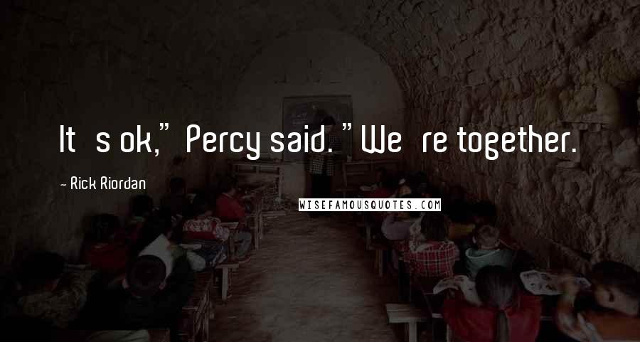 Rick Riordan Quotes: It's ok," Percy said. "We're together.