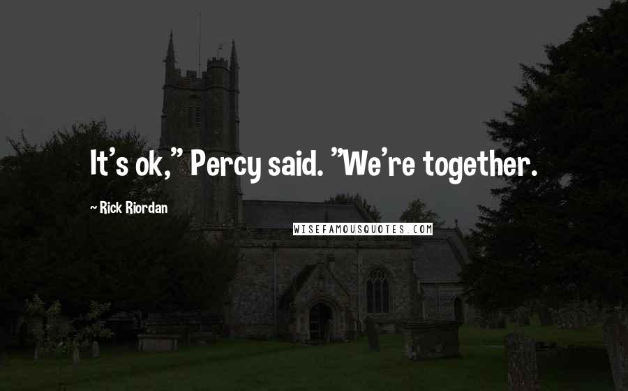 Rick Riordan Quotes: It's ok," Percy said. "We're together.