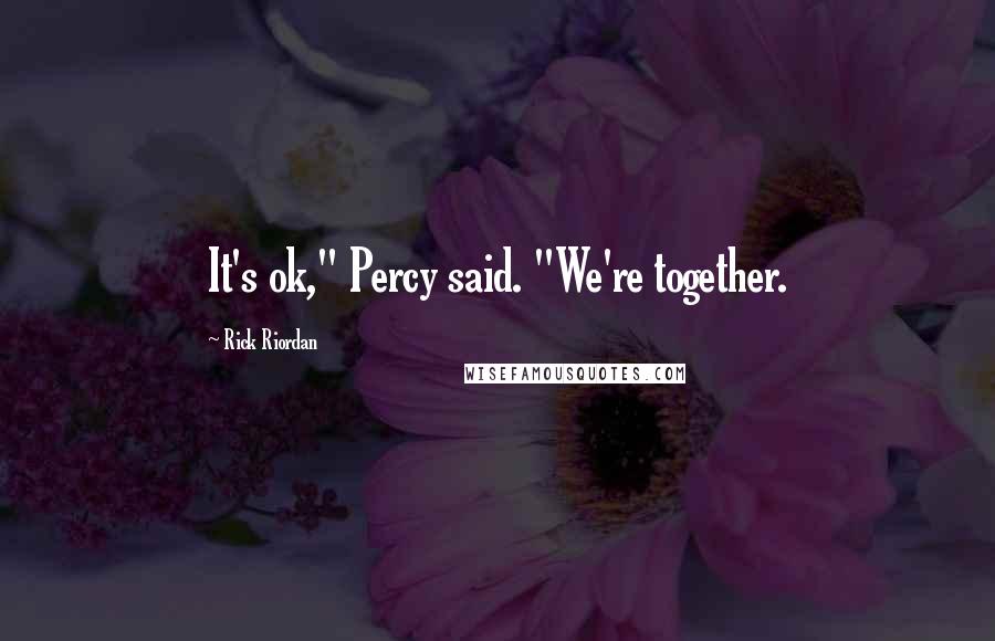 Rick Riordan Quotes: It's ok," Percy said. "We're together.
