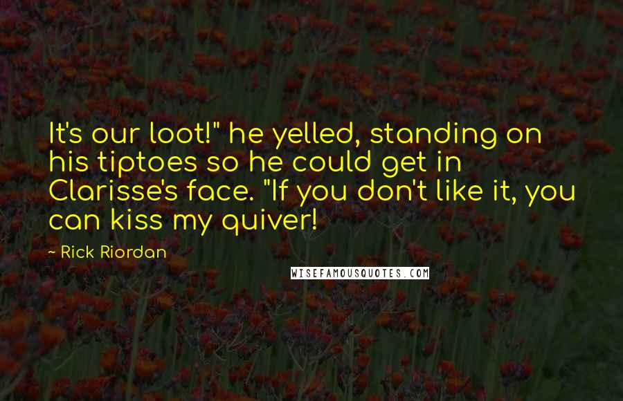 Rick Riordan Quotes: It's our loot!" he yelled, standing on his tiptoes so he could get in Clarisse's face. "If you don't like it, you can kiss my quiver!