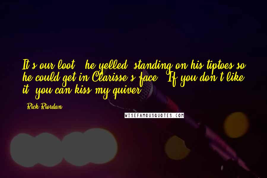 Rick Riordan Quotes: It's our loot!" he yelled, standing on his tiptoes so he could get in Clarisse's face. "If you don't like it, you can kiss my quiver!