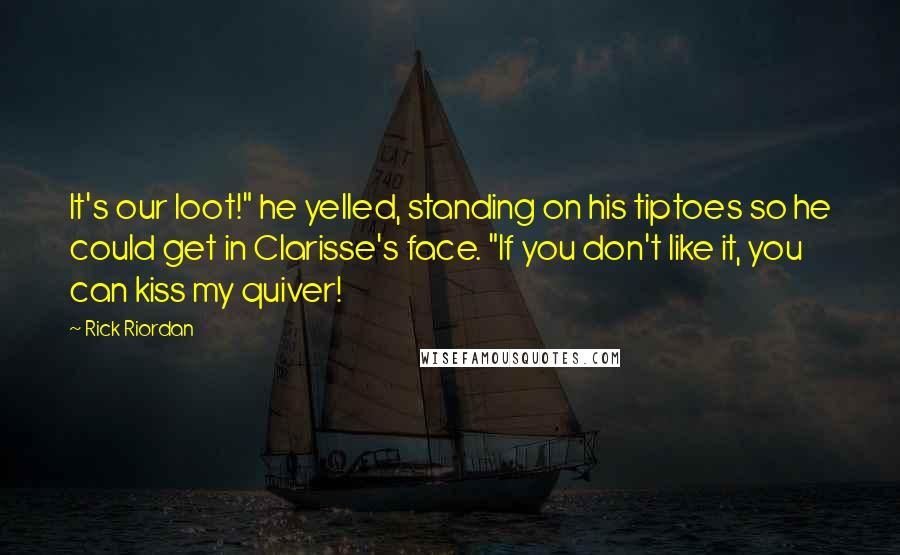 Rick Riordan Quotes: It's our loot!" he yelled, standing on his tiptoes so he could get in Clarisse's face. "If you don't like it, you can kiss my quiver!
