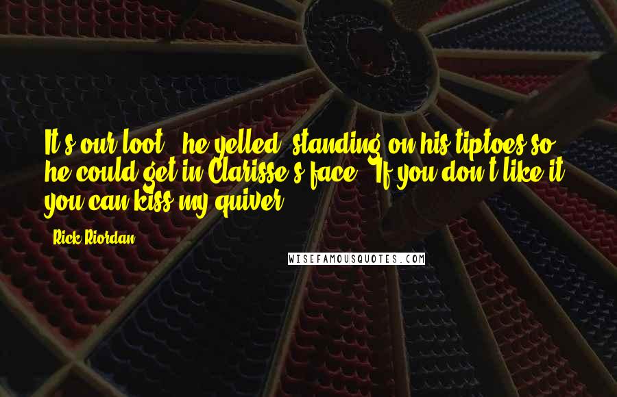Rick Riordan Quotes: It's our loot!" he yelled, standing on his tiptoes so he could get in Clarisse's face. "If you don't like it, you can kiss my quiver!