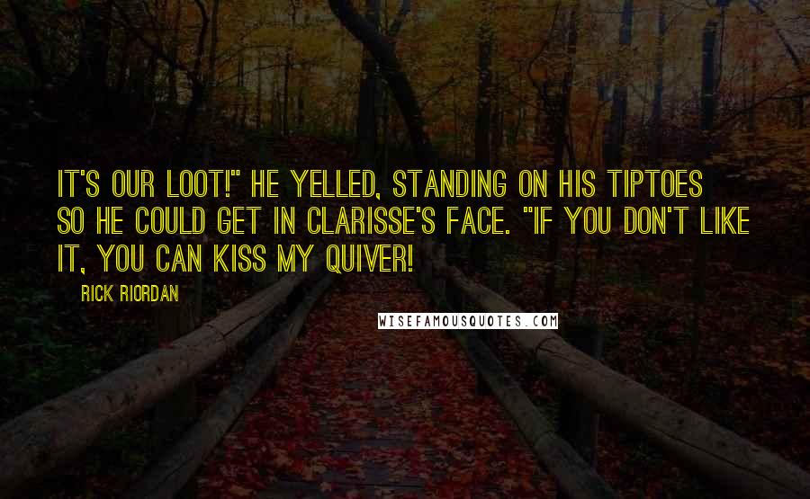 Rick Riordan Quotes: It's our loot!" he yelled, standing on his tiptoes so he could get in Clarisse's face. "If you don't like it, you can kiss my quiver!