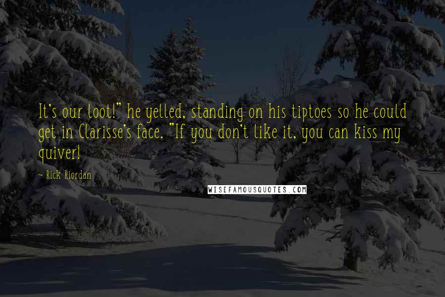 Rick Riordan Quotes: It's our loot!" he yelled, standing on his tiptoes so he could get in Clarisse's face. "If you don't like it, you can kiss my quiver!