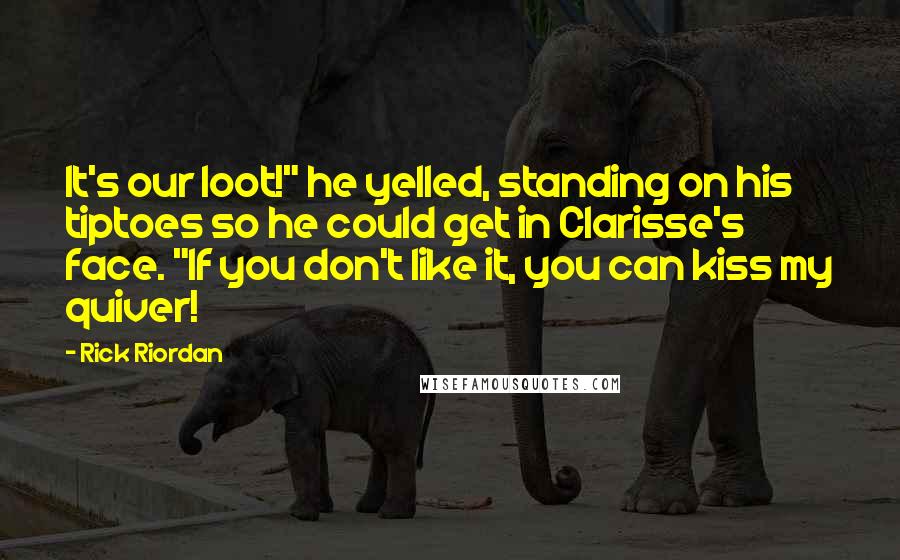 Rick Riordan Quotes: It's our loot!" he yelled, standing on his tiptoes so he could get in Clarisse's face. "If you don't like it, you can kiss my quiver!