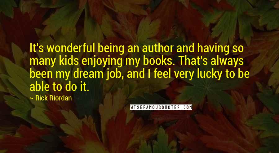 Rick Riordan Quotes: It's wonderful being an author and having so many kids enjoying my books. That's always been my dream job, and I feel very lucky to be able to do it.