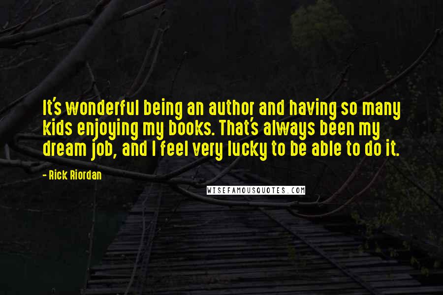 Rick Riordan Quotes: It's wonderful being an author and having so many kids enjoying my books. That's always been my dream job, and I feel very lucky to be able to do it.