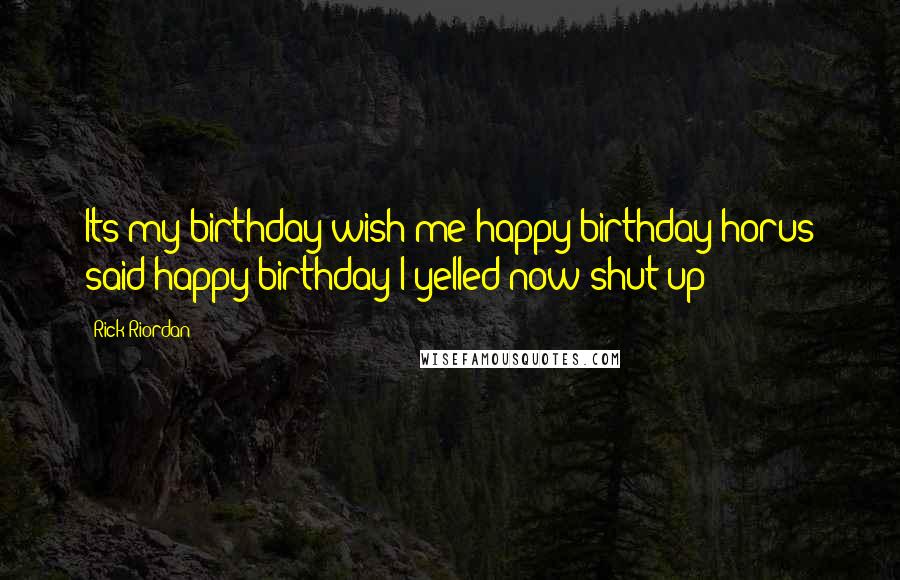 Rick Riordan Quotes: Its my birthday wish me happy birthday horus said happy birthday I yelled now shut up