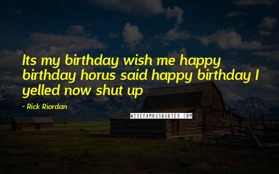 Rick Riordan Quotes: Its my birthday wish me happy birthday horus said happy birthday I yelled now shut up