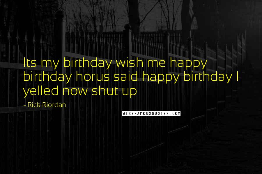 Rick Riordan Quotes: Its my birthday wish me happy birthday horus said happy birthday I yelled now shut up