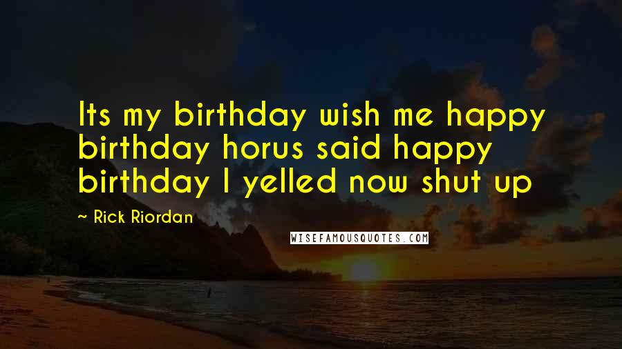 Rick Riordan Quotes: Its my birthday wish me happy birthday horus said happy birthday I yelled now shut up