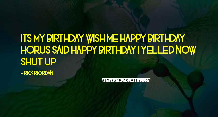 Rick Riordan Quotes: Its my birthday wish me happy birthday horus said happy birthday I yelled now shut up