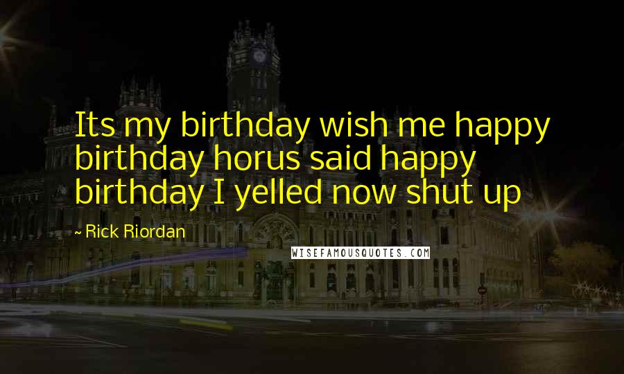 Rick Riordan Quotes: Its my birthday wish me happy birthday horus said happy birthday I yelled now shut up