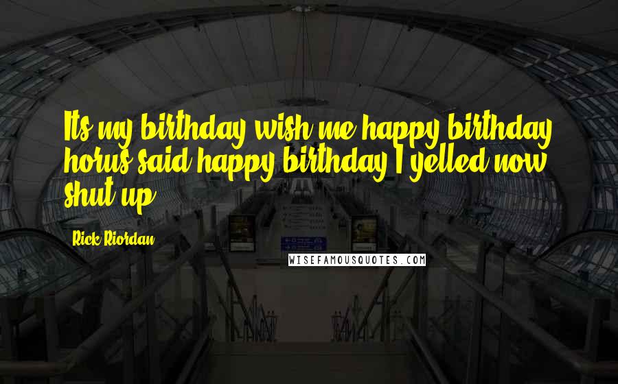 Rick Riordan Quotes: Its my birthday wish me happy birthday horus said happy birthday I yelled now shut up