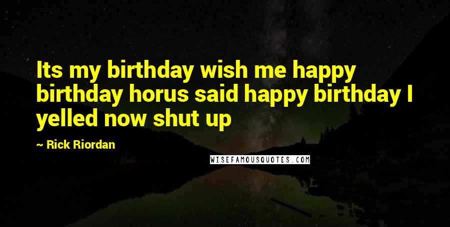 Rick Riordan Quotes: Its my birthday wish me happy birthday horus said happy birthday I yelled now shut up