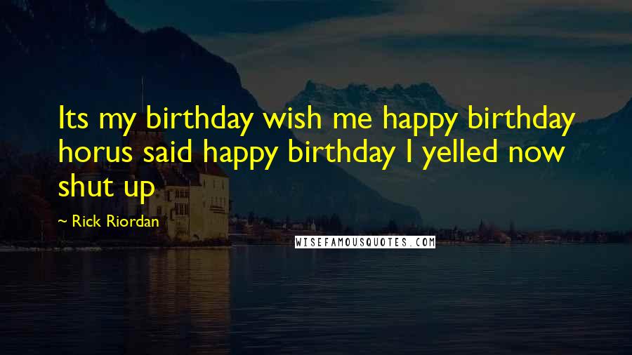 Rick Riordan Quotes: Its my birthday wish me happy birthday horus said happy birthday I yelled now shut up