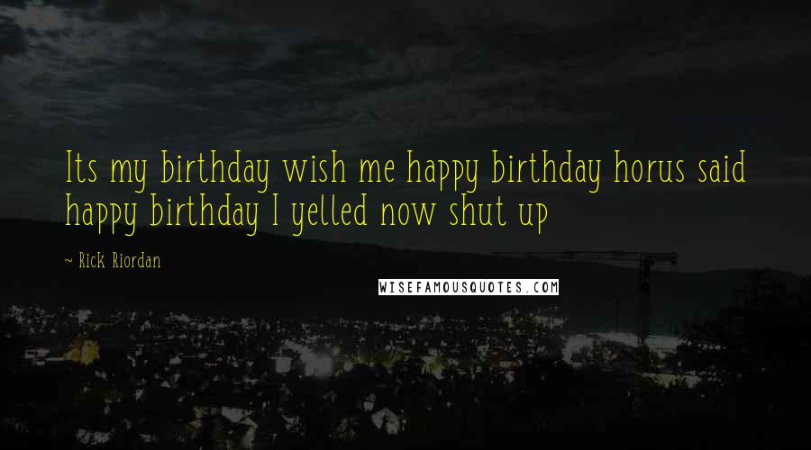 Rick Riordan Quotes: Its my birthday wish me happy birthday horus said happy birthday I yelled now shut up