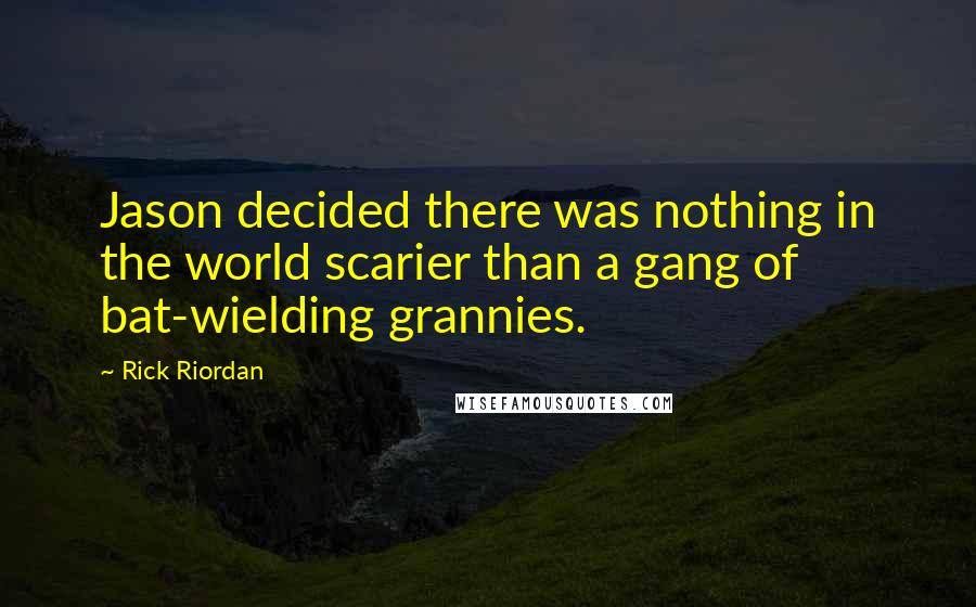 Rick Riordan Quotes: Jason decided there was nothing in the world scarier than a gang of bat-wielding grannies.