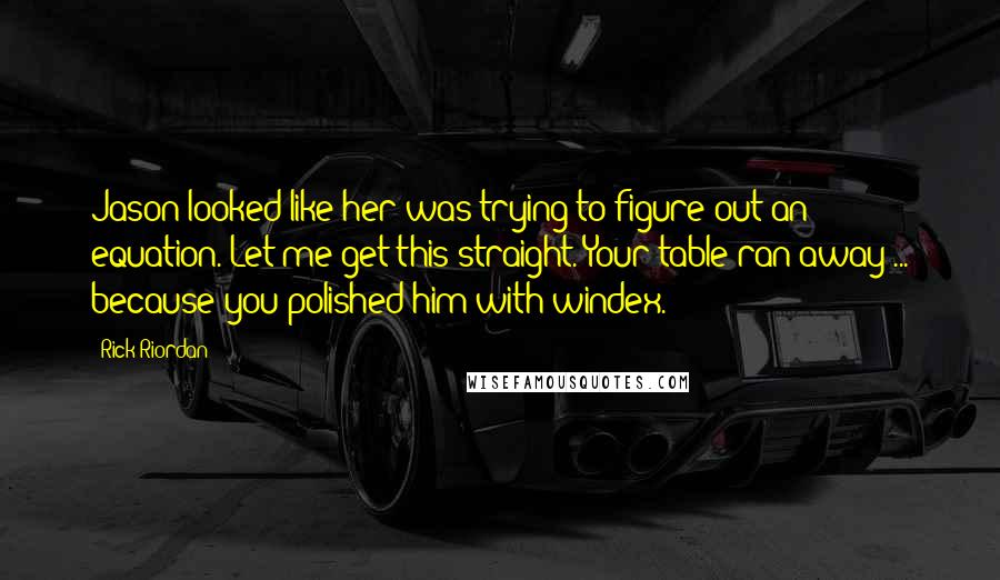Rick Riordan Quotes: Jason looked like her was trying to figure out an equation. Let me get this straight. Your table ran away ... because you polished him with windex.