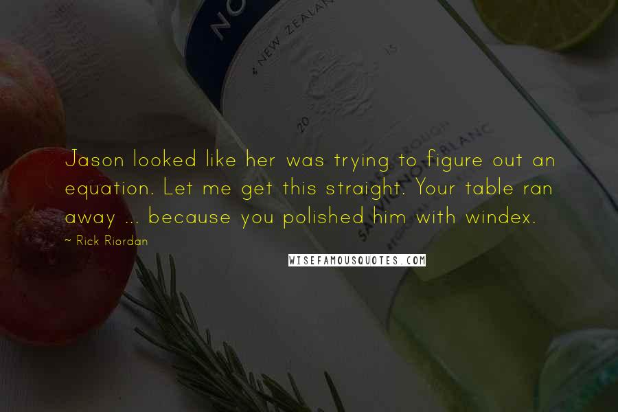 Rick Riordan Quotes: Jason looked like her was trying to figure out an equation. Let me get this straight. Your table ran away ... because you polished him with windex.