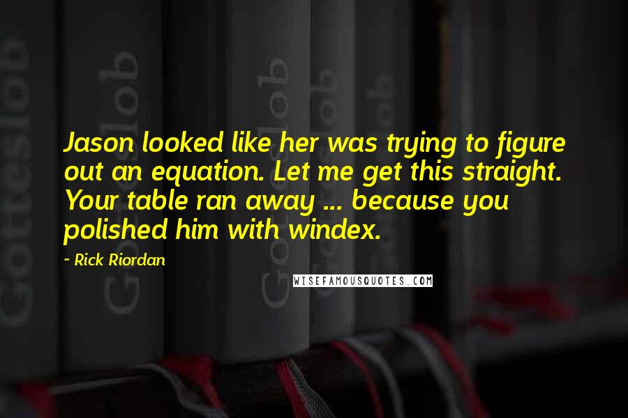 Rick Riordan Quotes: Jason looked like her was trying to figure out an equation. Let me get this straight. Your table ran away ... because you polished him with windex.