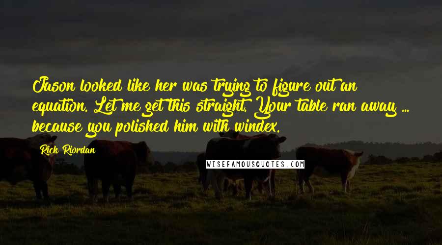 Rick Riordan Quotes: Jason looked like her was trying to figure out an equation. Let me get this straight. Your table ran away ... because you polished him with windex.