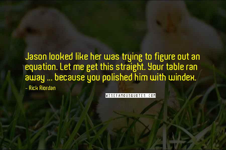 Rick Riordan Quotes: Jason looked like her was trying to figure out an equation. Let me get this straight. Your table ran away ... because you polished him with windex.