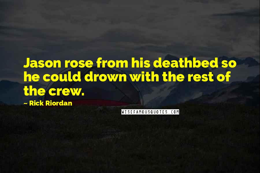 Rick Riordan Quotes: Jason rose from his deathbed so he could drown with the rest of the crew.